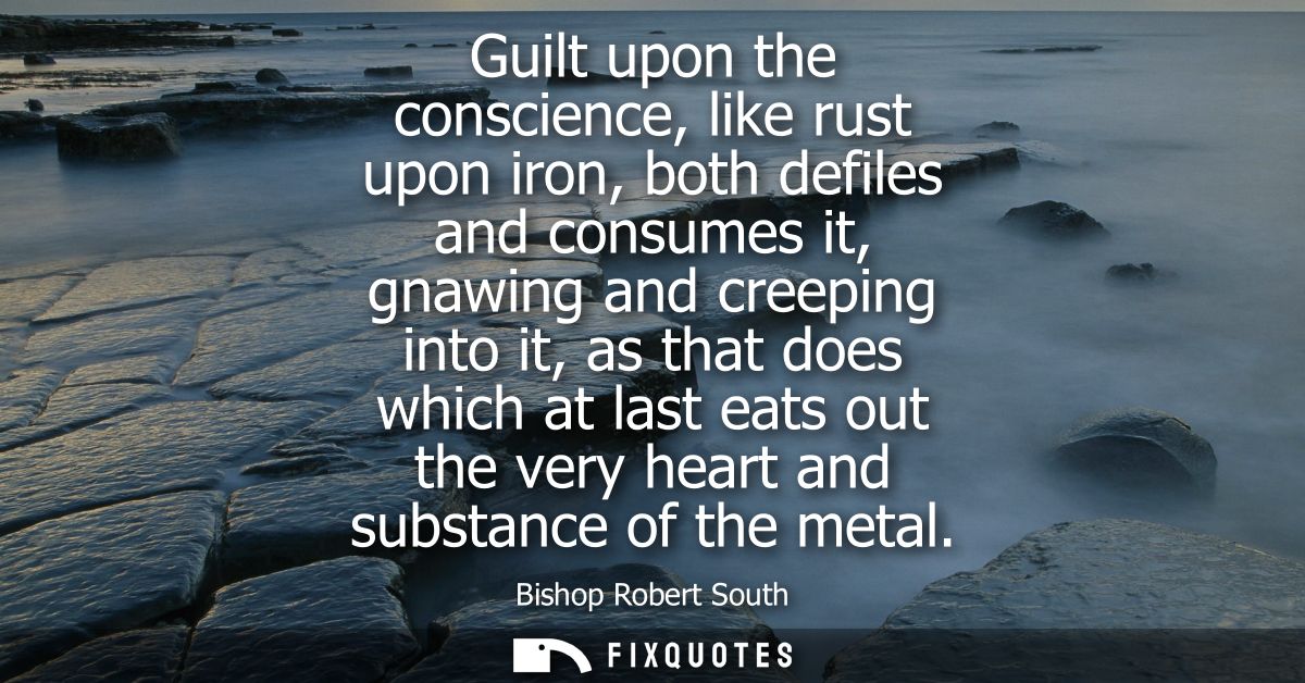 Guilt upon the conscience, like rust upon iron, both defiles and consumes it, gnawing and creeping into it, as that does