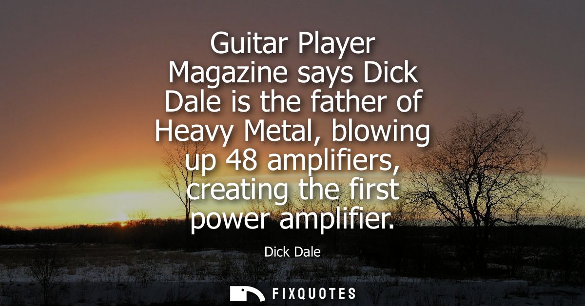 Guitar Player Magazine says Dick Dale is the father of Heavy Metal, blowing up 48 amplifiers, creating the first power a
