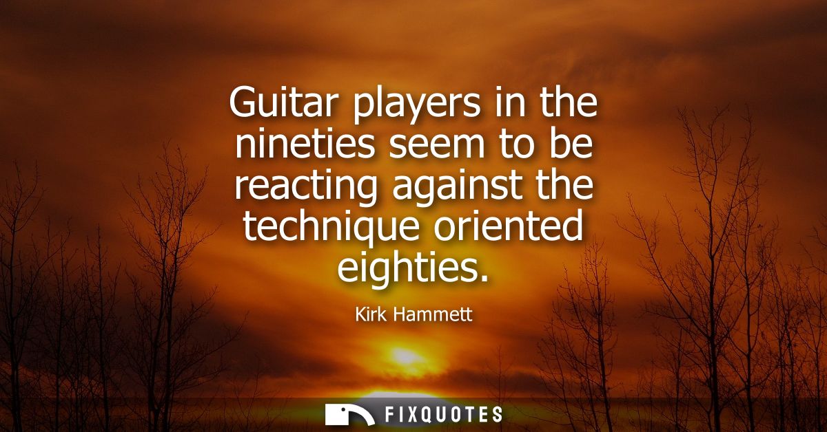 Guitar players in the nineties seem to be reacting against the technique oriented eighties