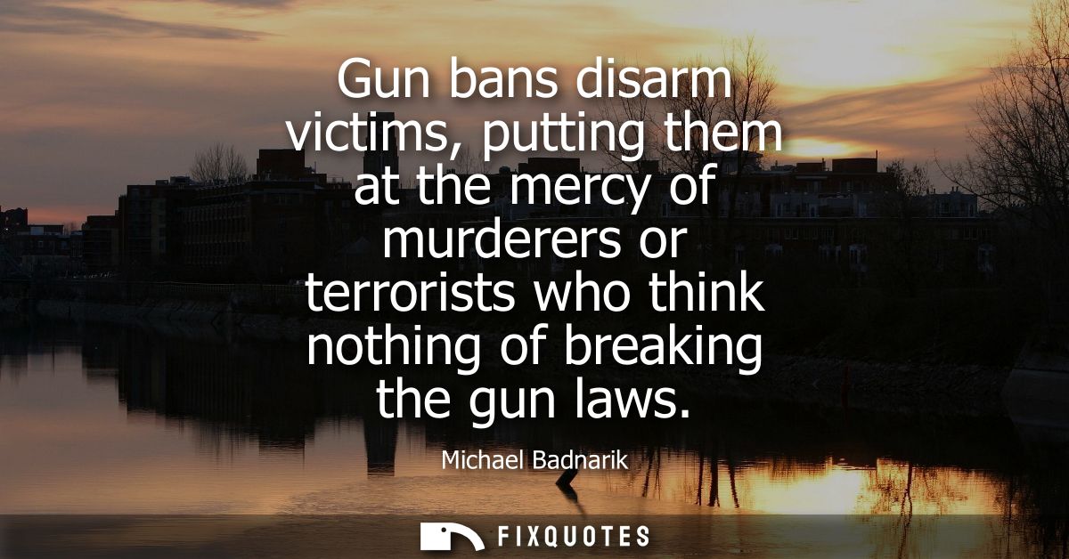 Gun bans disarm victims, putting them at the mercy of murderers or terrorists who think nothing of breaking the gun laws