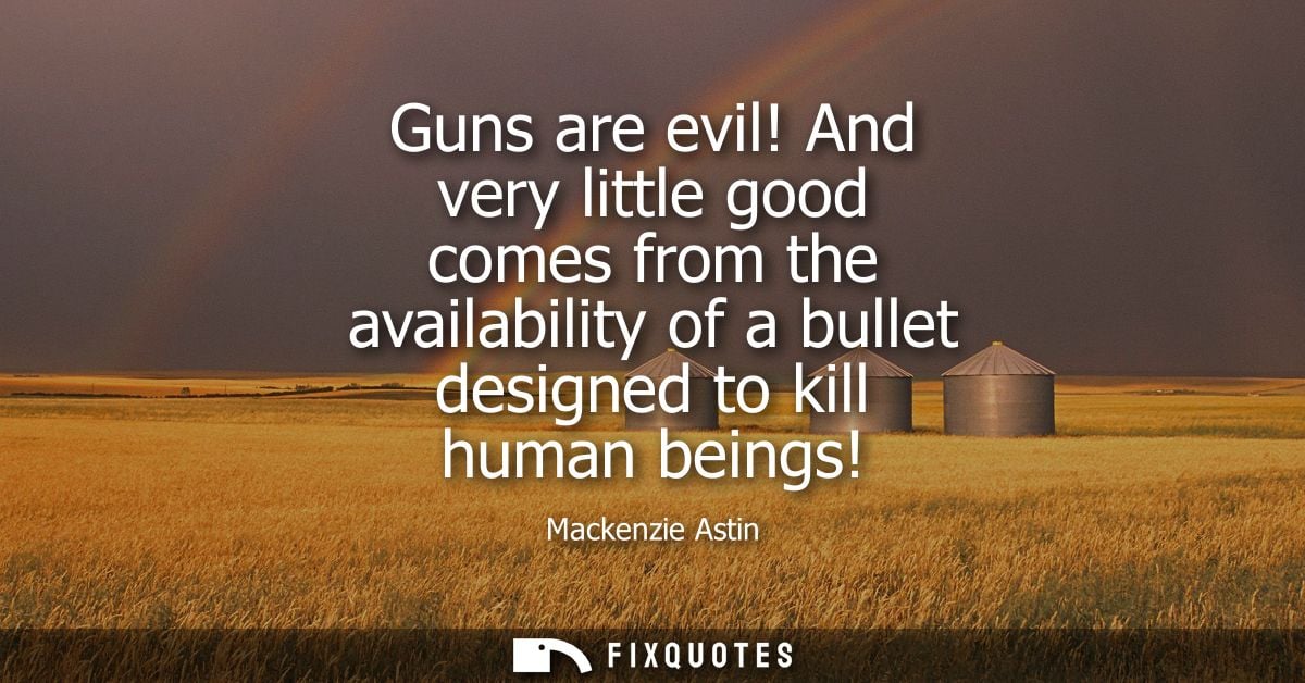 Guns are evil! And very little good comes from the availability of a bullet designed to kill human beings!