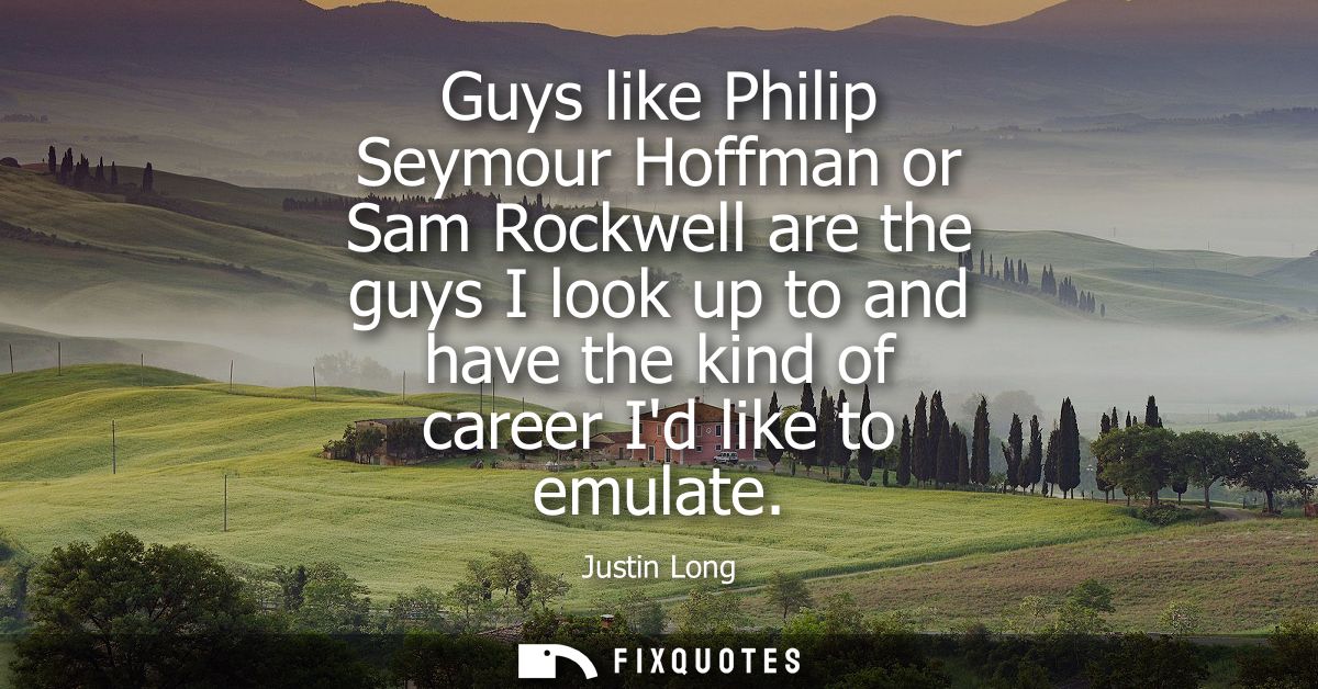 Guys like Philip Seymour Hoffman or Sam Rockwell are the guys I look up to and have the kind of career Id like to emulat