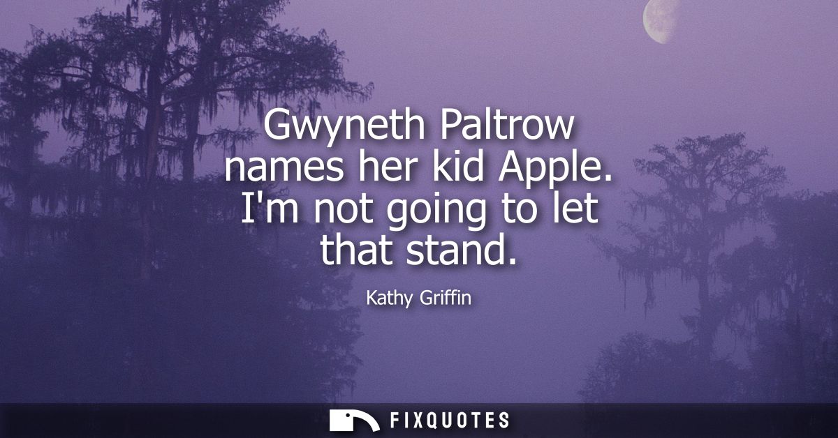 Gwyneth Paltrow names her kid Apple. Im not going to let that stand