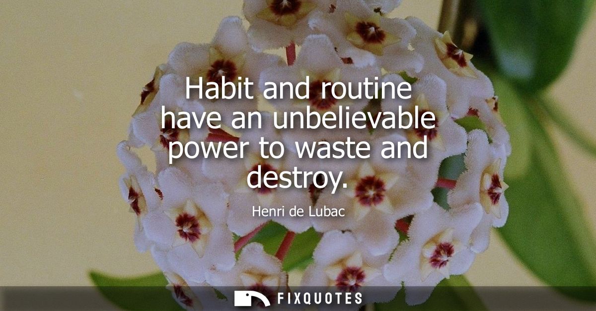 Habit and routine have an unbelievable power to waste and destroy