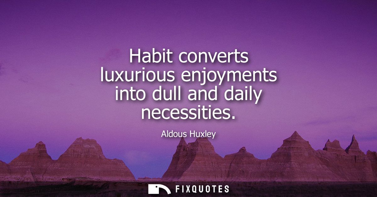 Habit converts luxurious enjoyments into dull and daily necessities