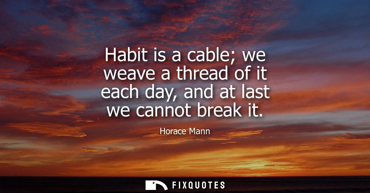Habit is a cable we weave a thread of it each day, and at last we cannot break it