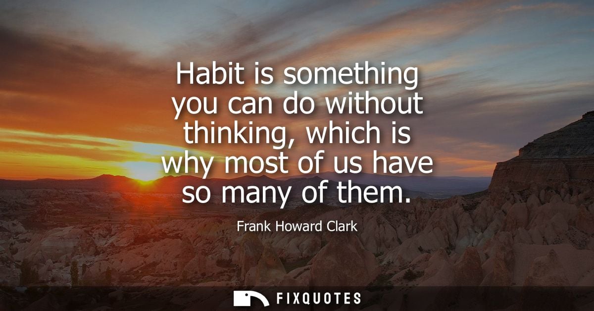 Habit is something you can do without thinking, which is why most of us have so many of them
