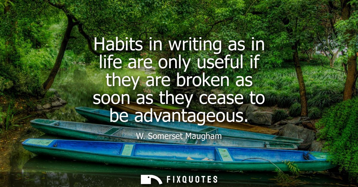 Habits in writing as in life are only useful if they are broken as soon as they cease to be advantageous
