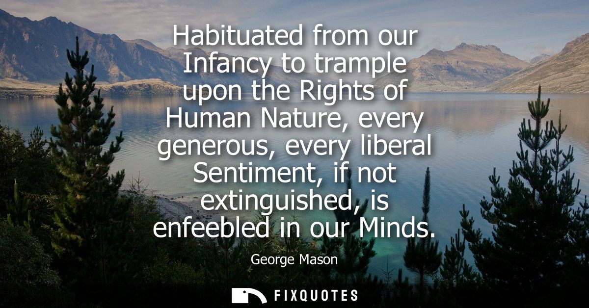 Habituated from our Infancy to trample upon the Rights of Human Nature, every generous, every liberal Sentiment, if not 