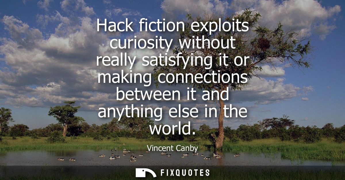 Hack fiction exploits curiosity without really satisfying it or making connections between it and anything else in the w