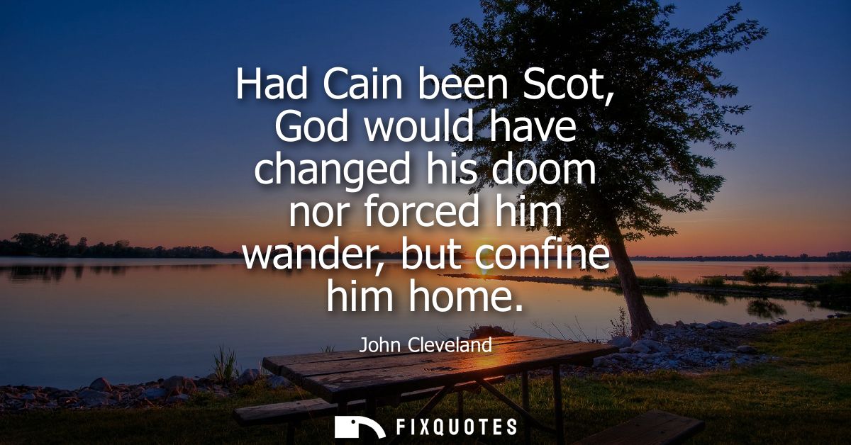 Had Cain been Scot, God would have changed his doom nor forced him wander, but confine him home
