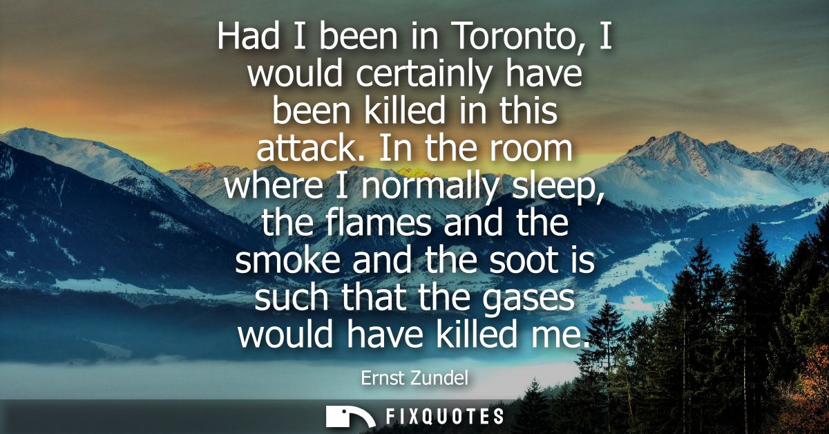 Had I been in Toronto, I would certainly have been killed in this attack. In the room where I normally sleep, the flames
