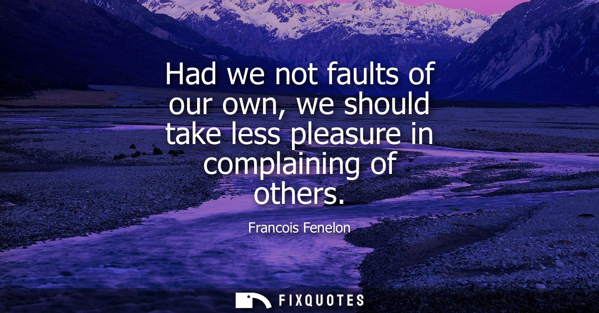 Had we not faults of our own, we should take less pleasure in complaining of others