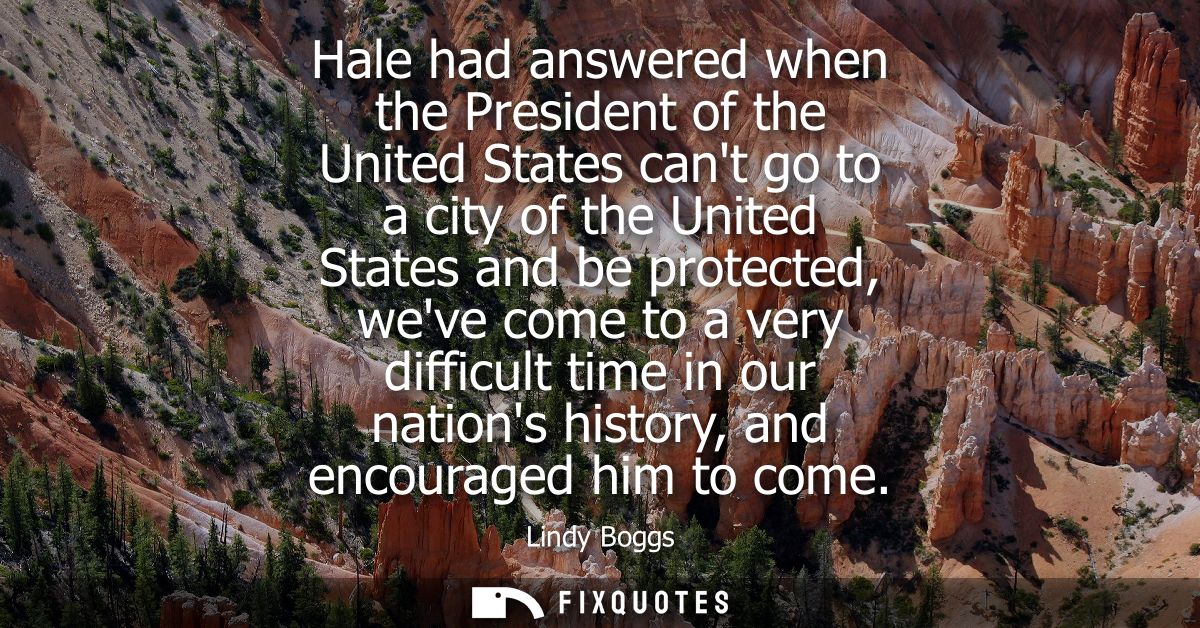Hale had answered when the President of the United States cant go to a city of the United States and be protected, weve 