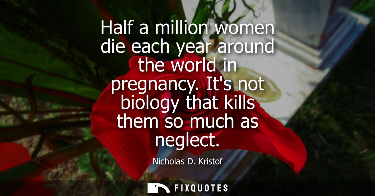 Half a million women die each year around the world in pregnancy. Its not biology that kills them so much as neglect
