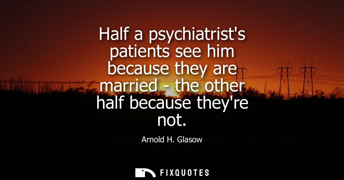 Half a psychiatrists patients see him because they are married - the other half because theyre not