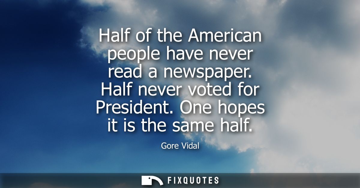 Half of the American people have never read a newspaper. Half never voted for President. One hopes it is the same half