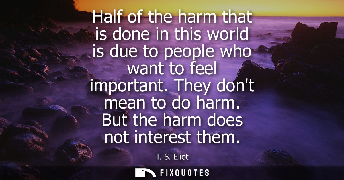 Half of the harm that is done in this world is due to people who want to feel important. They dont mean to do harm. But 