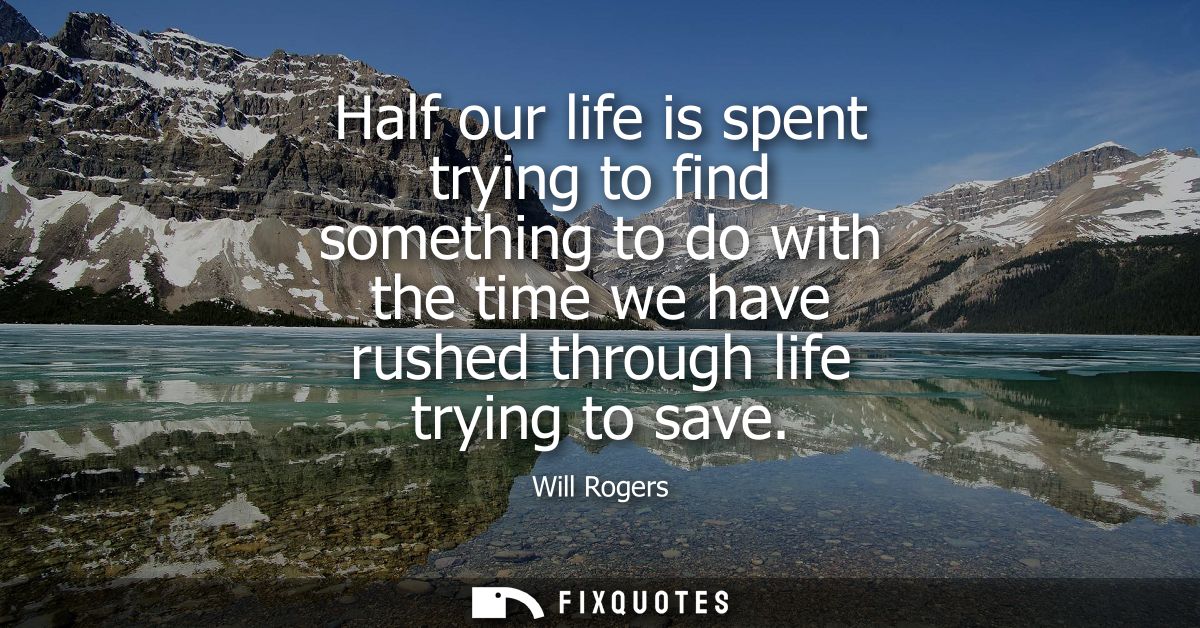 Half our life is spent trying to find something to do with the time we have rushed through life trying to save