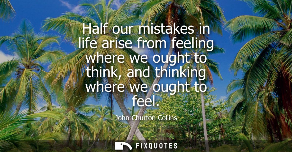 Half our mistakes in life arise from feeling where we ought to think, and thinking where we ought to feel