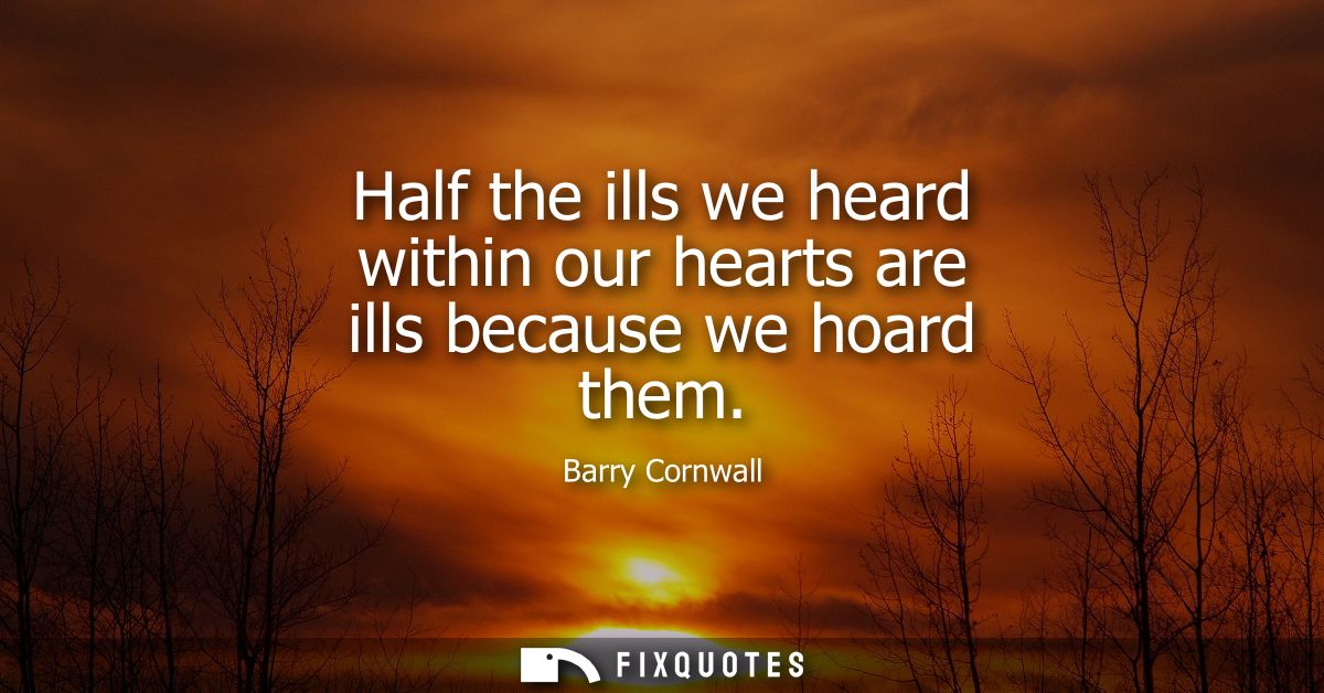 Half the ills we heard within our hearts are ills because we hoard them