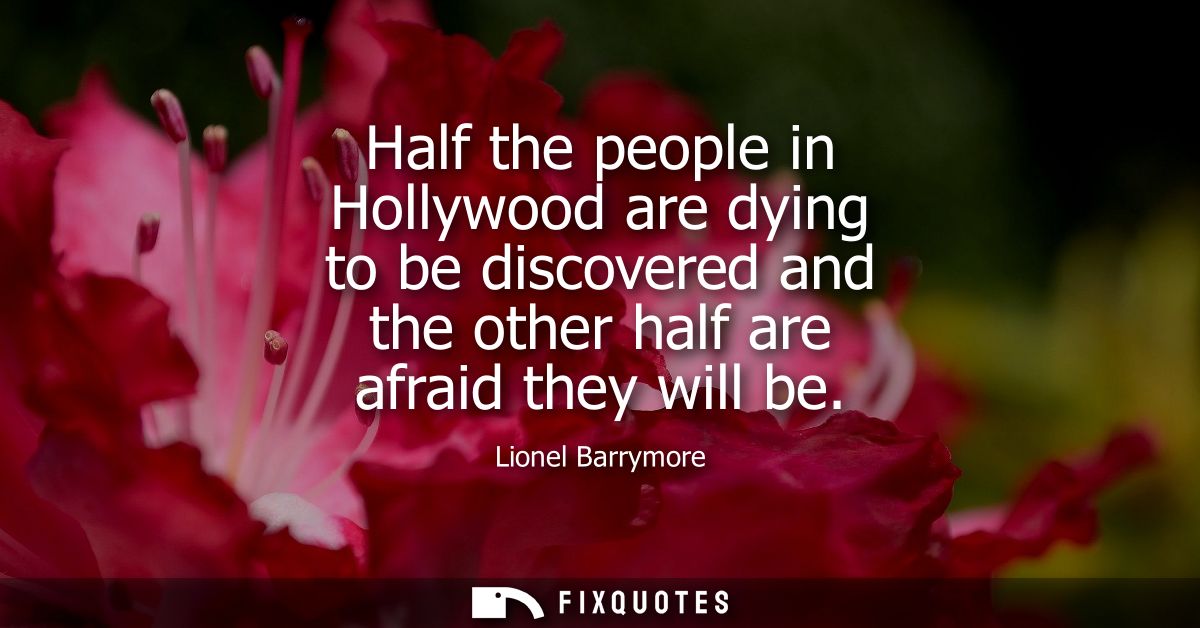 Half the people in Hollywood are dying to be discovered and the other half are afraid they will be