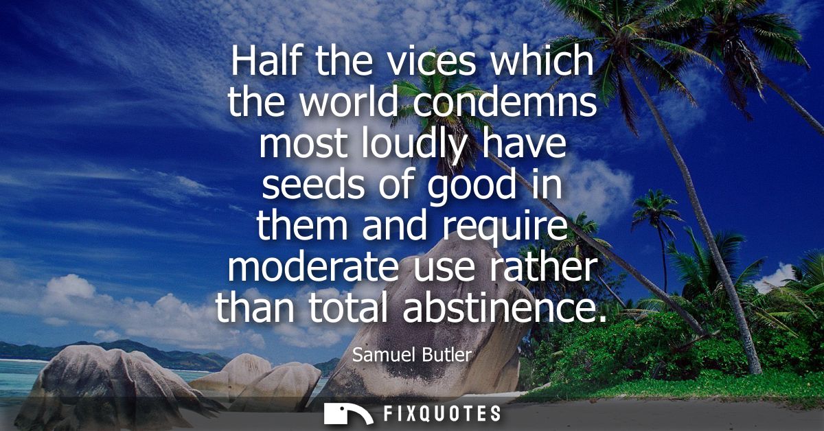 Half the vices which the world condemns most loudly have seeds of good in them and require moderate use rather than tota