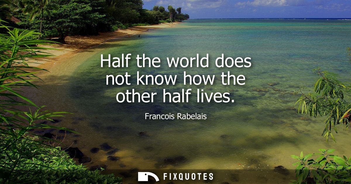 Half the world does not know how the other half lives