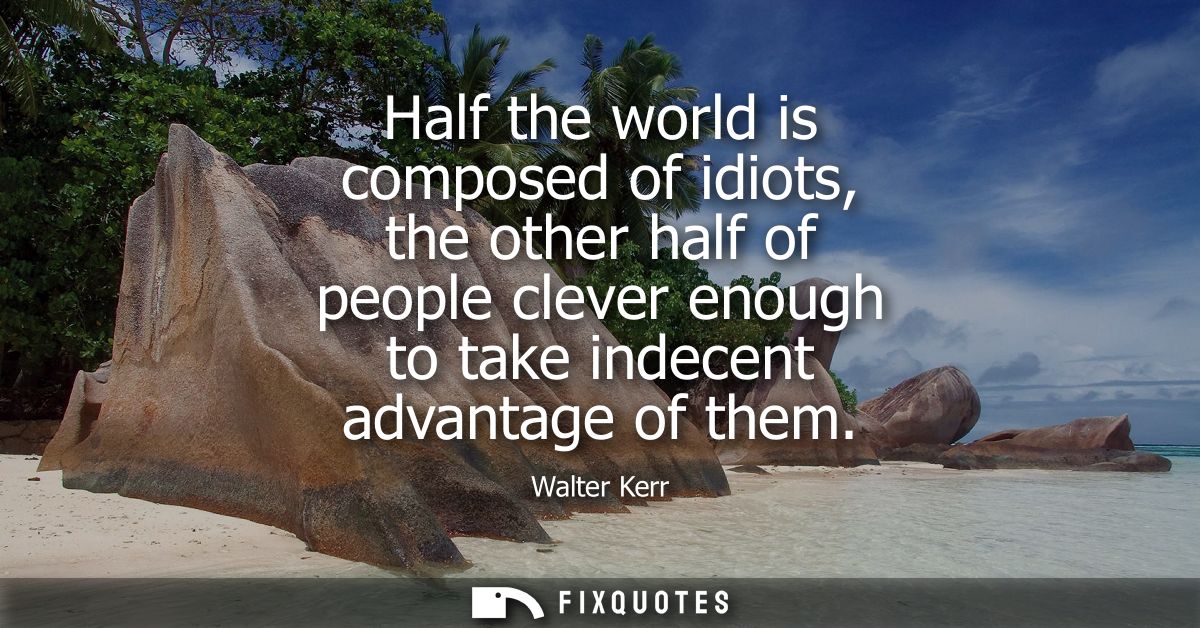 Half the world is composed of idiots, the other half of people clever enough to take indecent advantage of them
