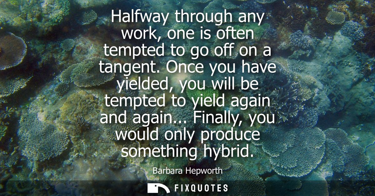 Halfway through any work, one is often tempted to go off on a tangent. Once you have yielded, you will be tempted to yie