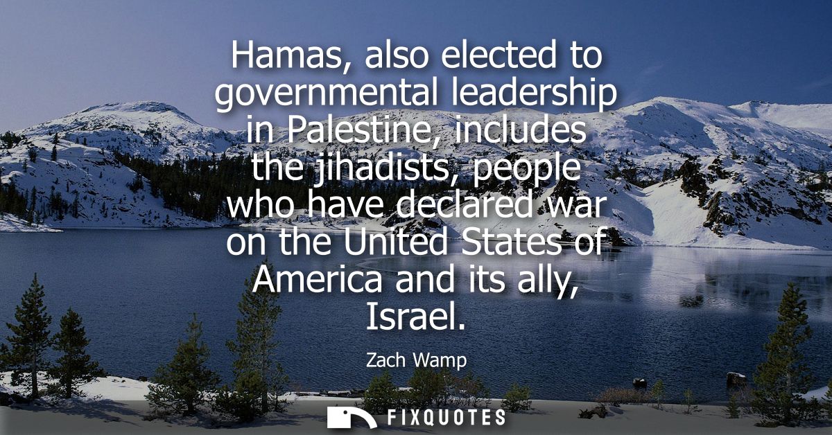 Hamas, also elected to governmental leadership in Palestine, includes the jihadists, people who have declared war on the