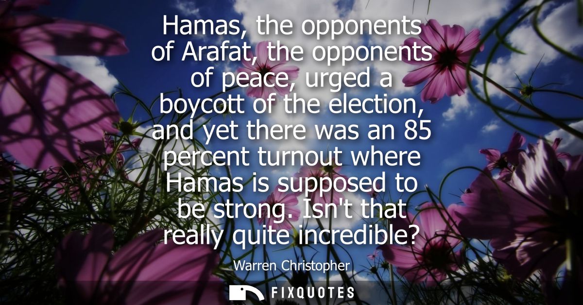 Hamas, the opponents of Arafat, the opponents of peace, urged a boycott of the election, and yet there was an 85 percent
