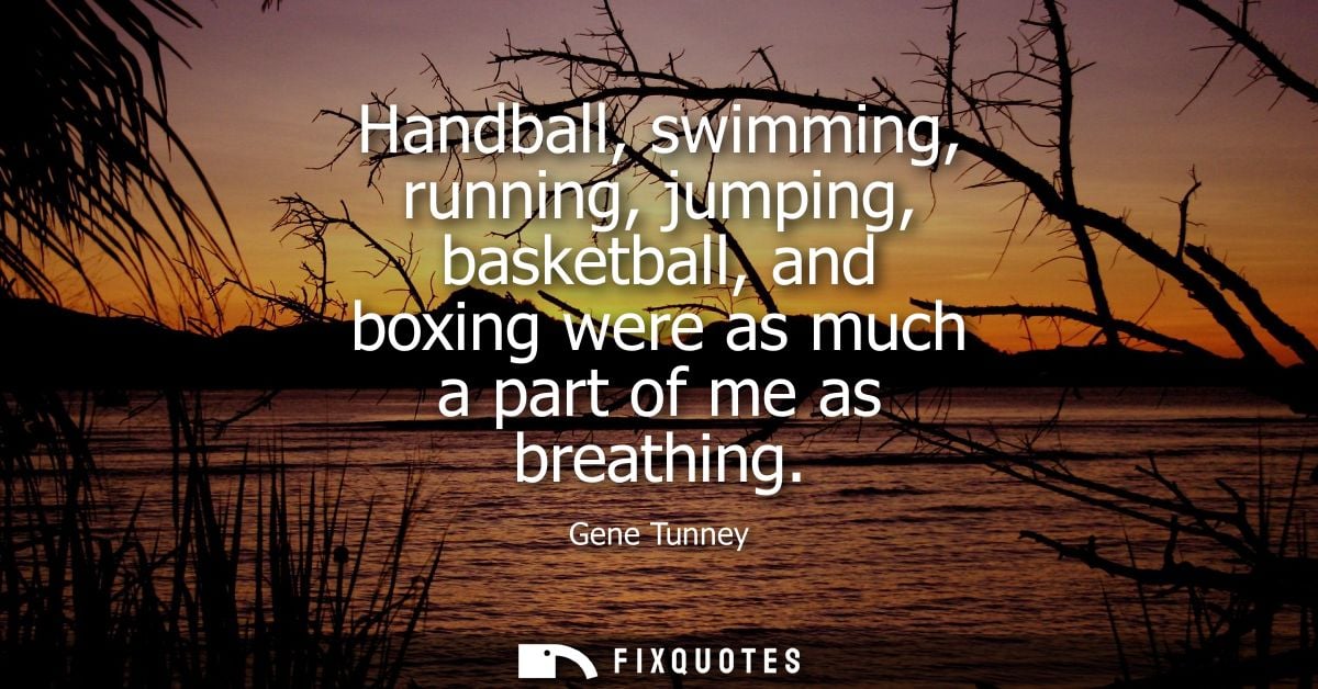 Handball, swimming, running, jumping, basketball, and boxing were as much a part of me as breathing