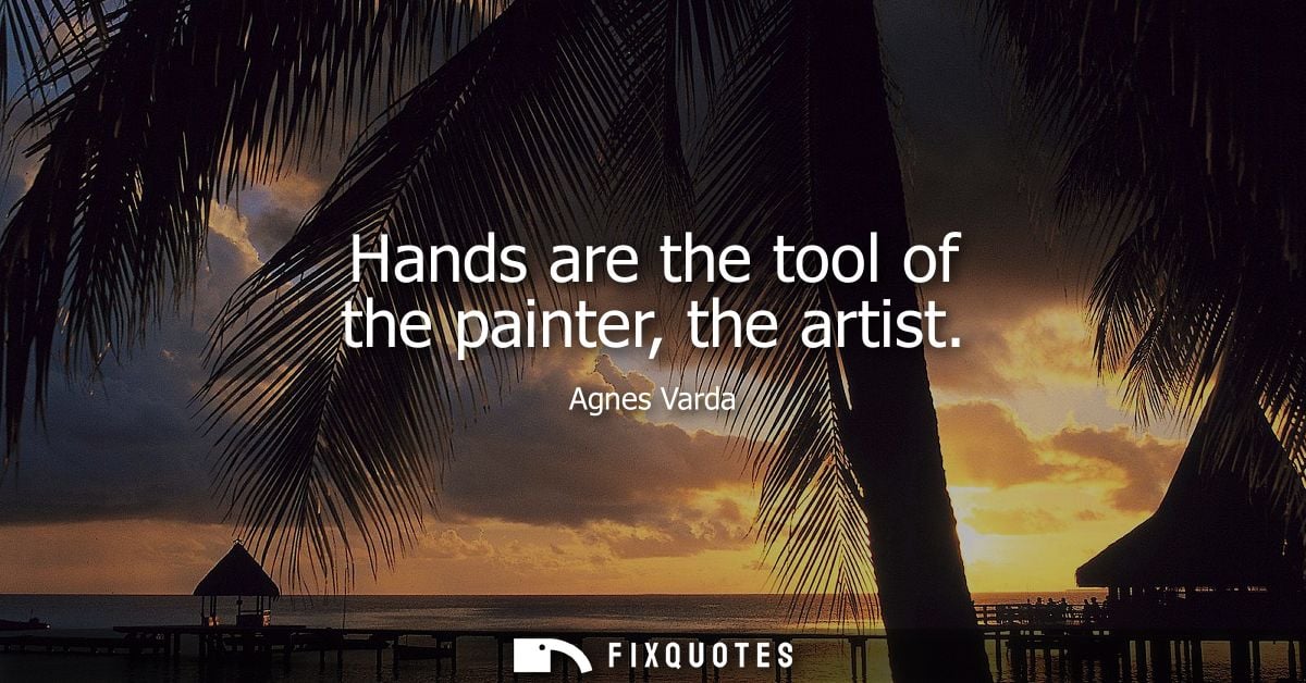 Hands are the tool of the painter, the artist