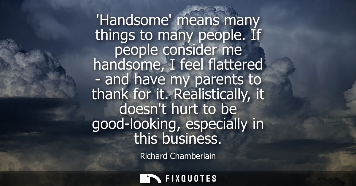 Handsome means many things to many people. If people consider me handsome, I feel flattered - and have my parents to tha