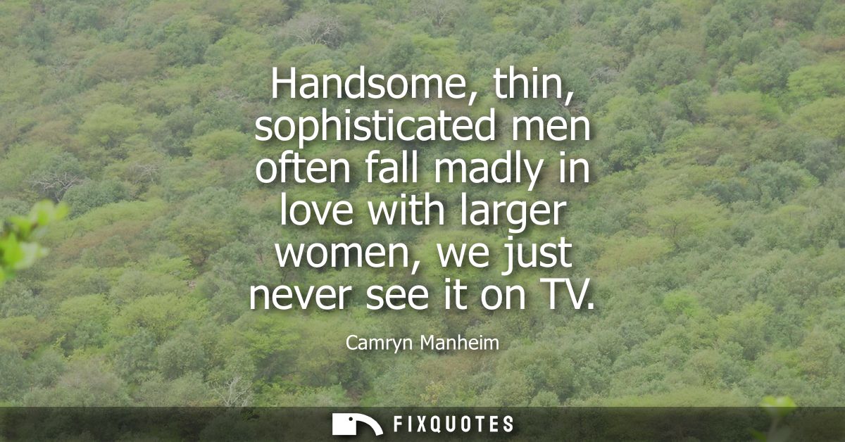 Handsome, thin, sophisticated men often fall madly in love with larger women, we just never see it on TV