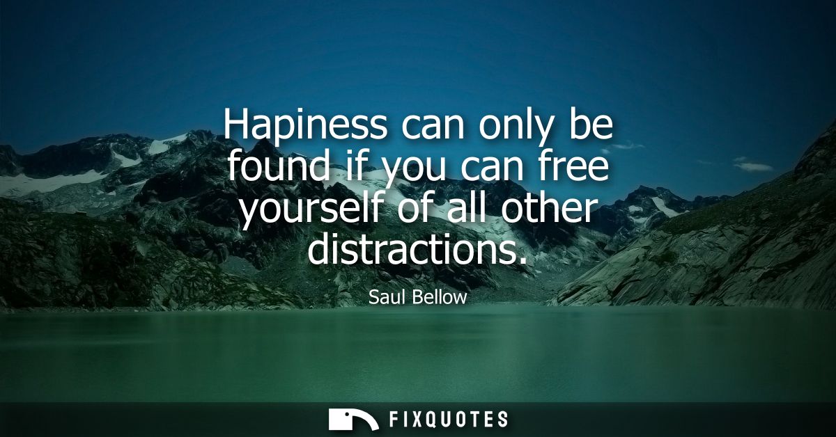 Hapiness can only be found if you can free yourself of all other distractions