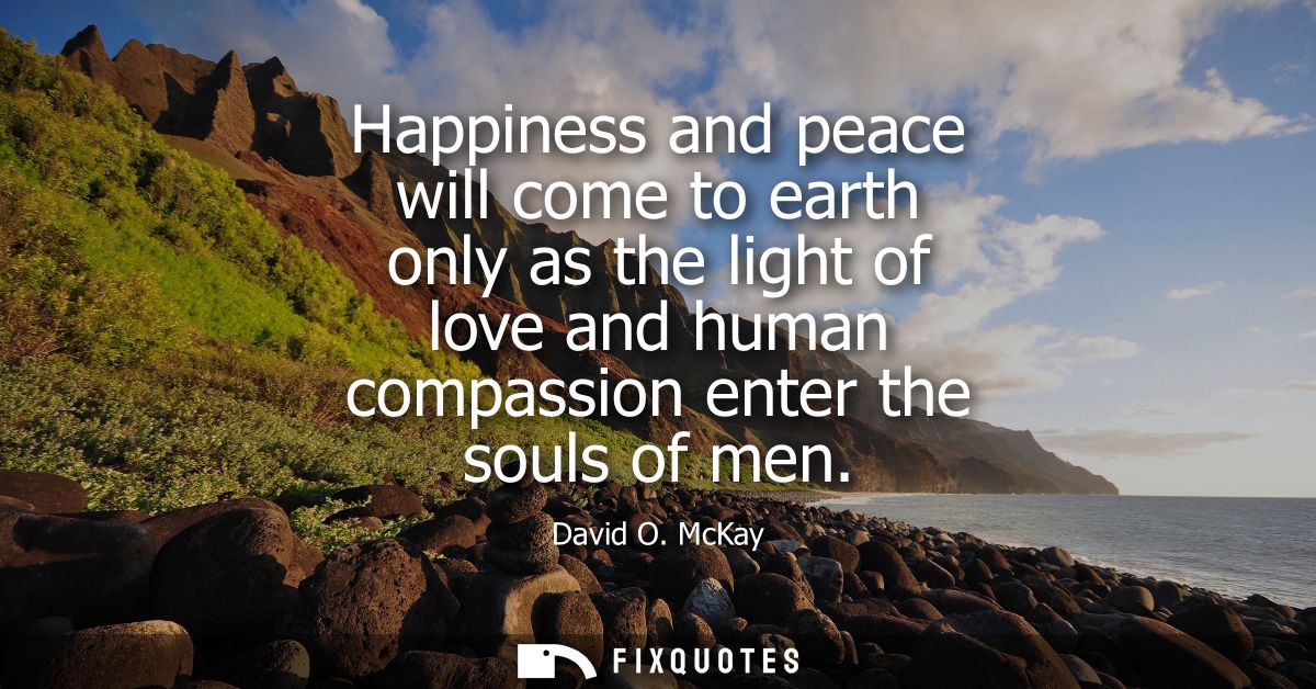 Happiness and peace will come to earth only as the light of love and human compassion enter the souls of men