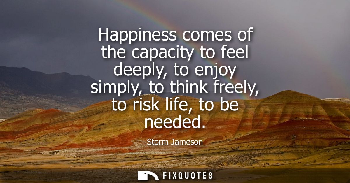 Happiness comes of the capacity to feel deeply, to enjoy simply, to think freely, to risk life, to be needed
