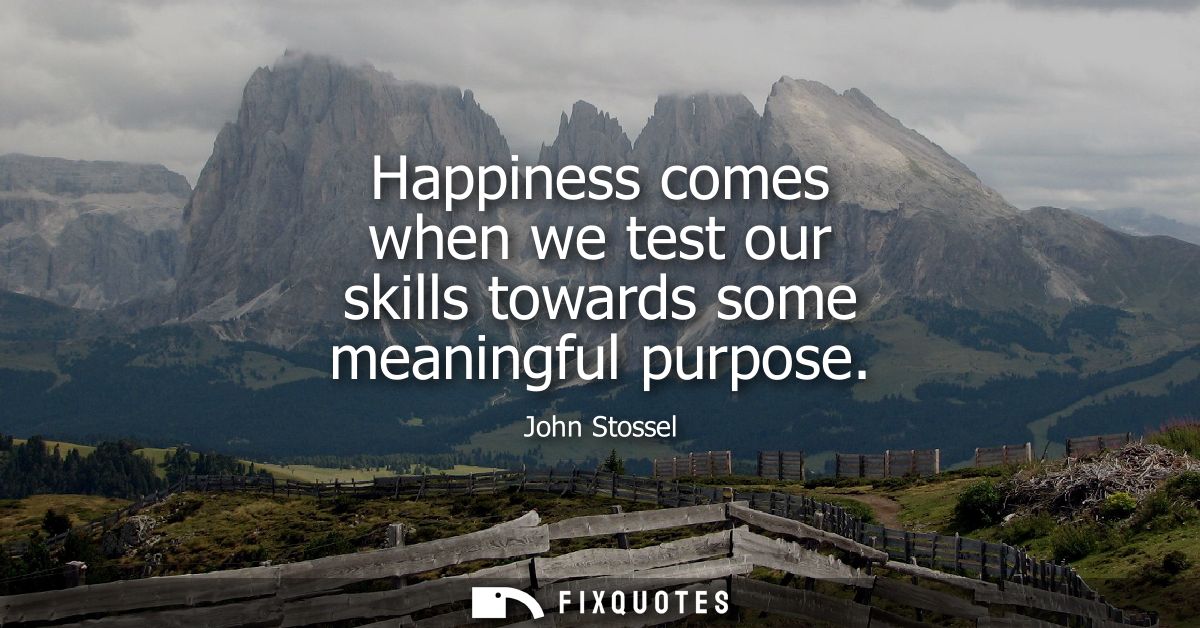 Happiness comes when we test our skills towards some meaningful purpose