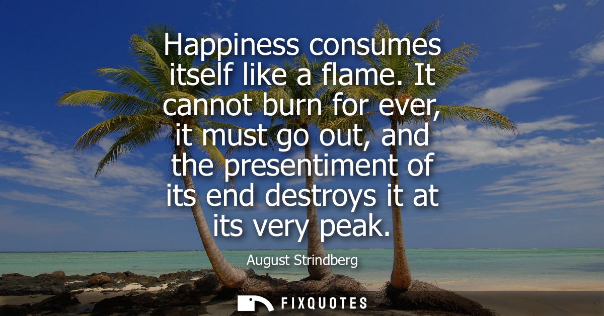 Happiness consumes itself like a flame. It cannot burn for ever, it must go out, and the presentiment of its end destroy