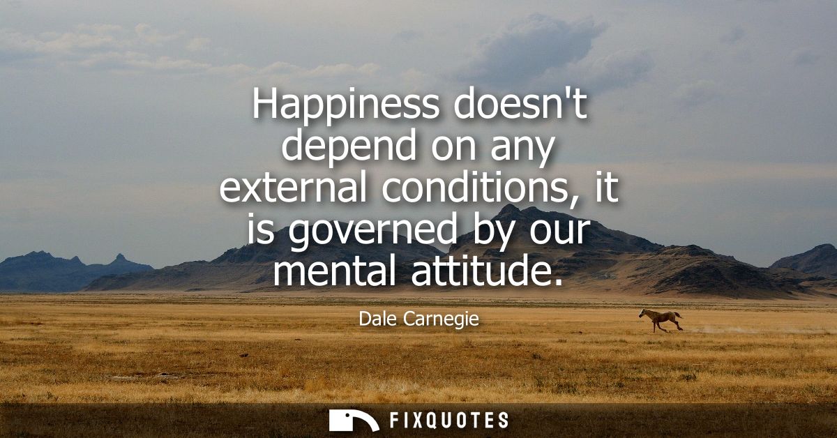 Happiness doesnt depend on any external conditions, it is governed by our mental attitude