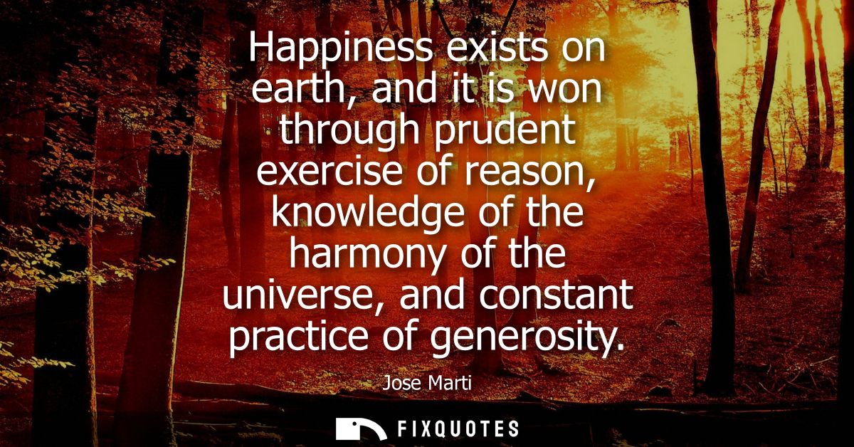 Happiness exists on earth, and it is won through prudent exercise of reason, knowledge of the harmony of the universe, a