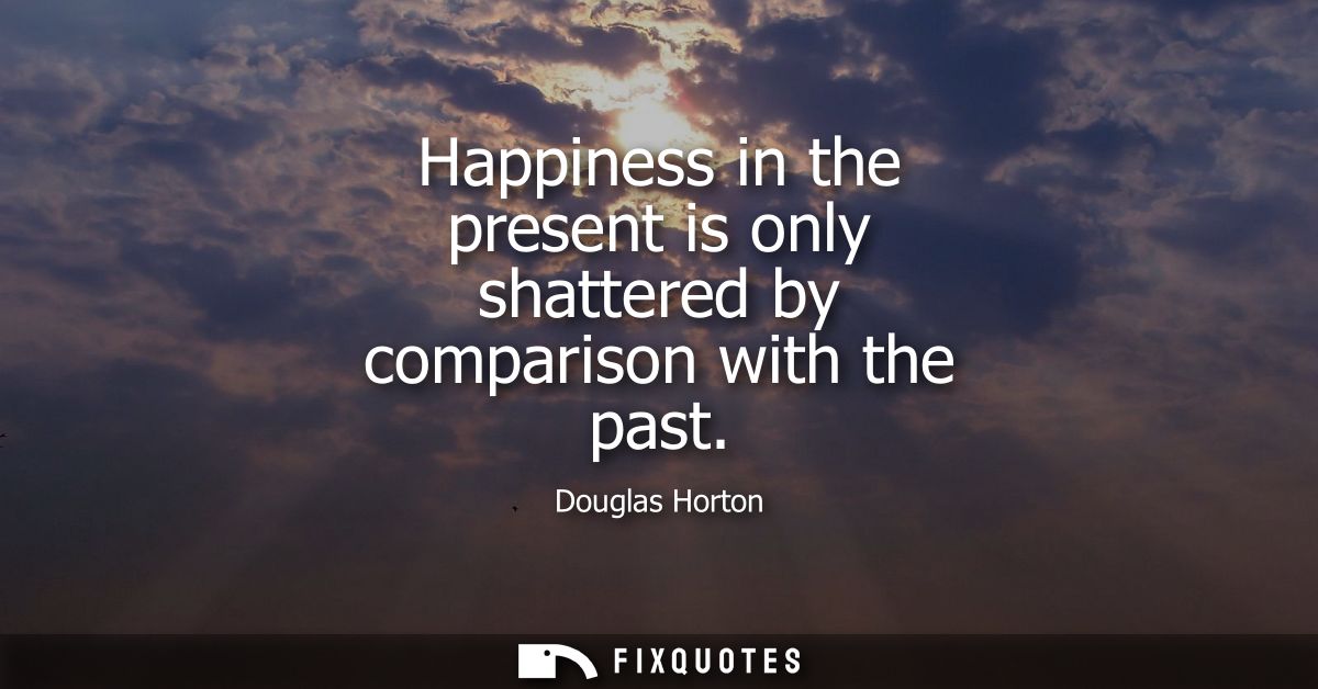 Happiness in the present is only shattered by comparison with the past
