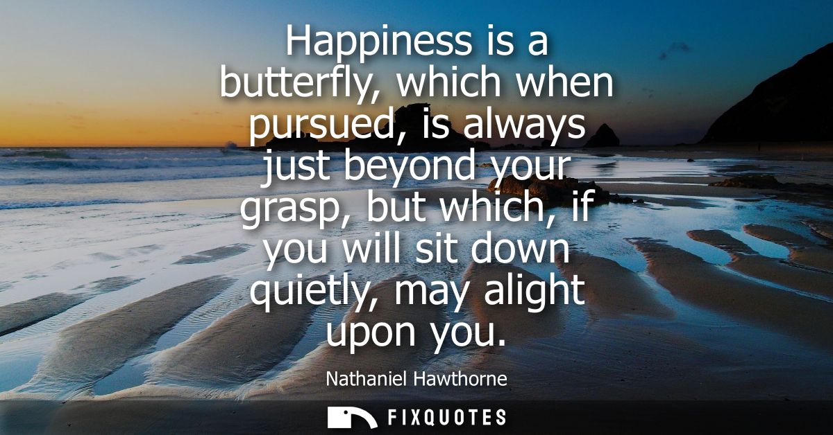 Happiness is a butterfly, which when pursued, is always just beyond your grasp, but which, if you will sit down quietly,