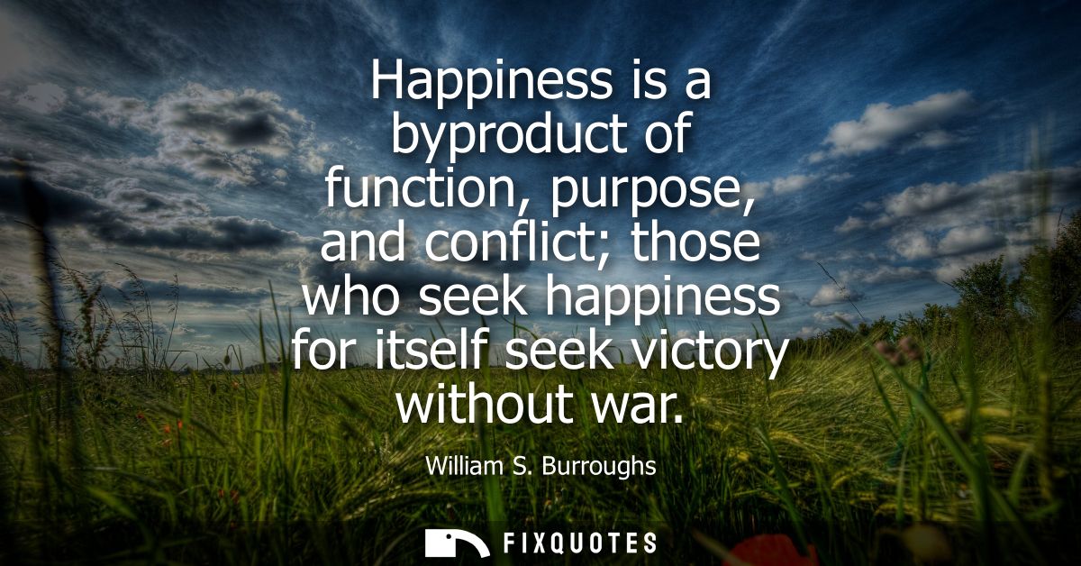 Happiness is a byproduct of function, purpose, and conflict those who seek happiness for itself seek victory without war