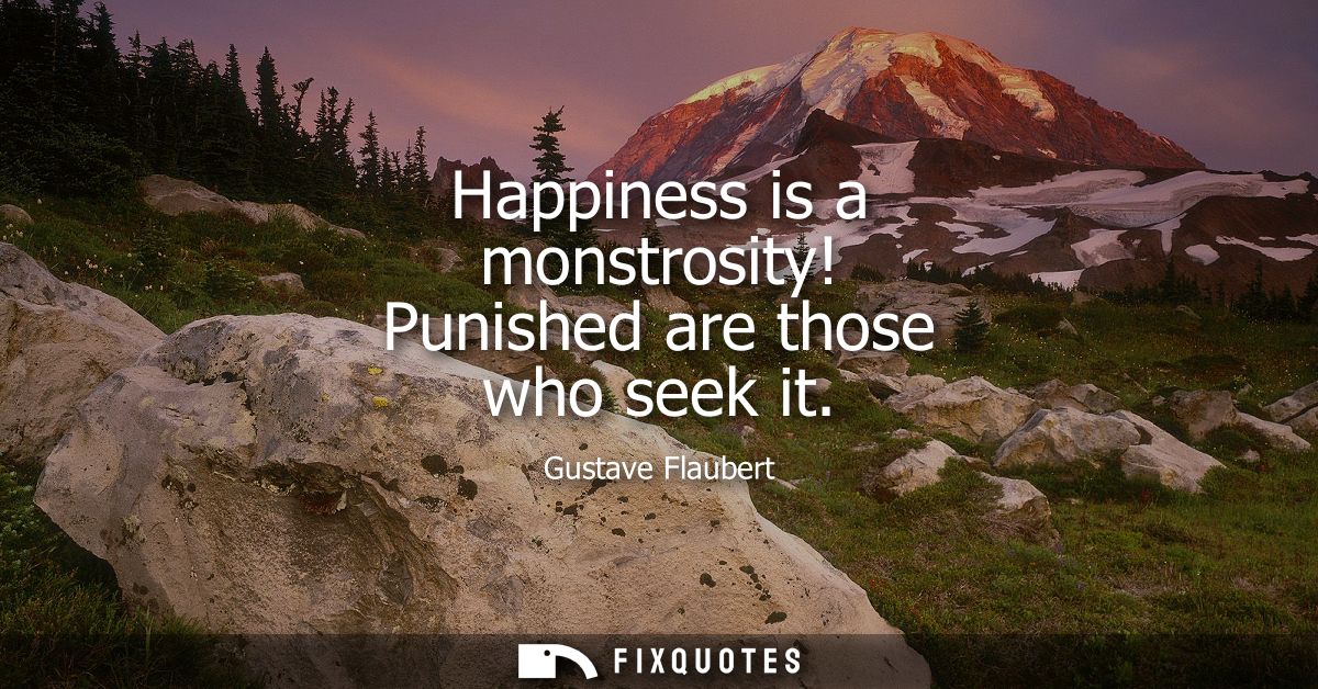 Happiness is a monstrosity! Punished are those who seek it