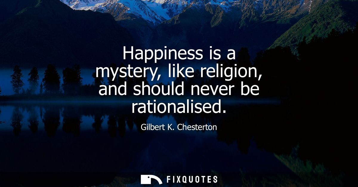 Happiness is a mystery, like religion, and should never be rationalised