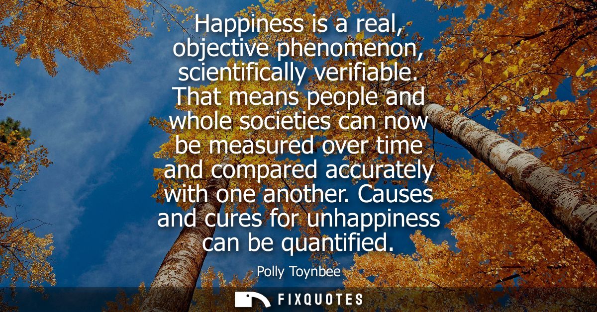 Happiness is a real, objective phenomenon, scientifically verifiable. That means people and whole societies can now be m