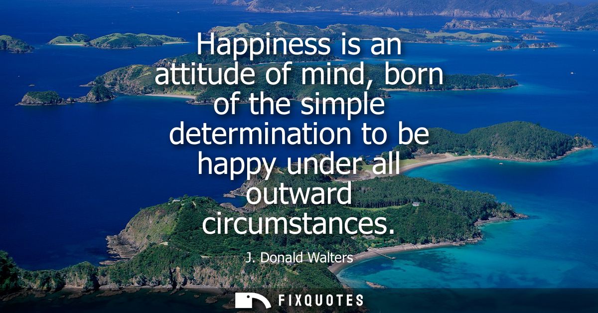 Happiness is an attitude of mind, born of the simple determination to be happy under all outward circumstances